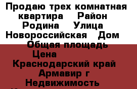 Продаю трех комнатная квартира  › Район ­ Родина  › Улица ­ Новороссийская › Дом ­ 111 › Общая площадь ­ 70 › Цена ­ 2 300 000 - Краснодарский край, Армавир г. Недвижимость » Квартиры продажа   . Краснодарский край,Армавир г.